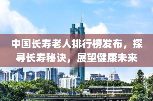 中国长寿老人排行榜发布，探寻长寿秘诀，展望健康未来