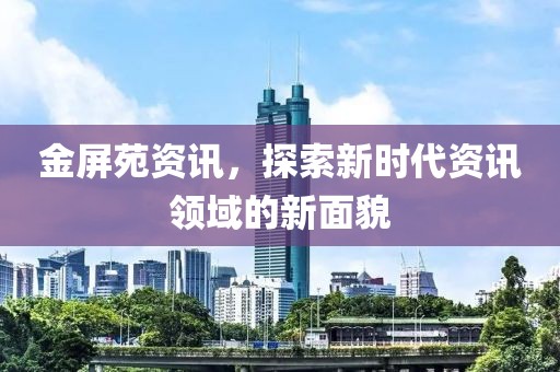 金屏苑资讯，探索新时代资讯领域的新面貌