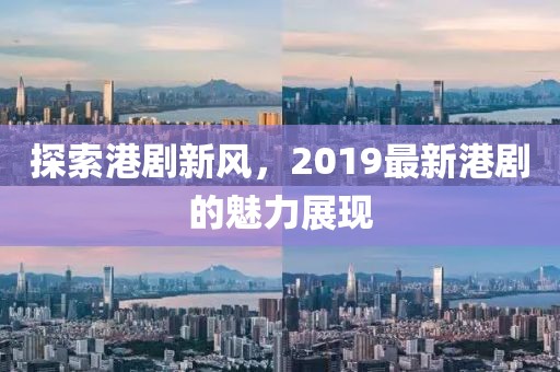 探索港剧新风，2019最新港剧的魅力展现