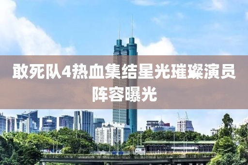 敢死队4热血集结星光璀璨演员阵容曝光