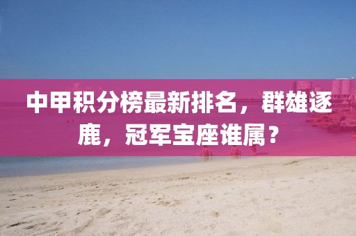 中甲积分榜最新排名，群雄逐鹿，冠军宝座谁属？