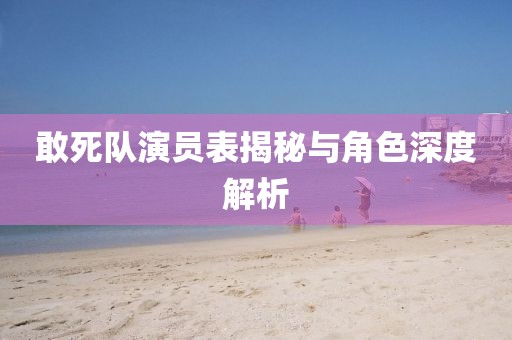 敢死队演员表揭秘与角色深度解析