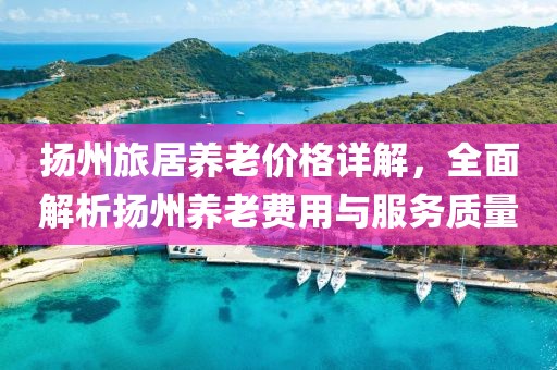 扬州旅居养老价格详解，全面解析扬州养老费用与服务质量