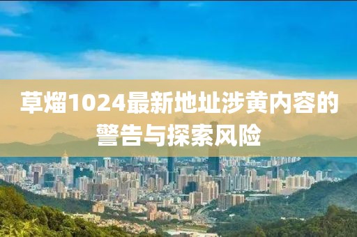 草熘1024最新地址涉黄内容的警告与探索风险