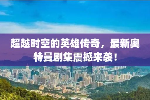 超越时空的英雄传奇，最新奥特曼剧集震撼来袭！