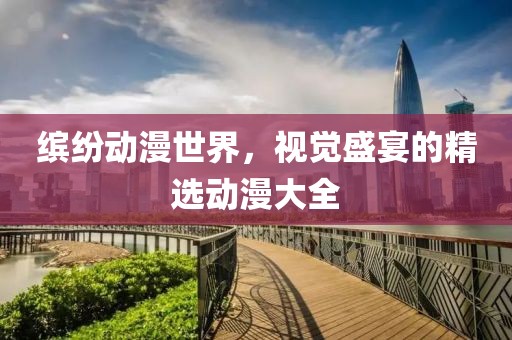 缤纷动漫世界，视觉盛宴的精选动漫大全