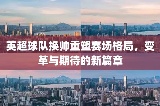 英超球队换帅重塑赛场格局，变革与期待的新篇章