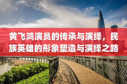 黄飞鸿演员的传承与演绎，民族英雄的形象塑造与演绎之路