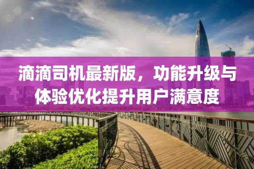 滴滴司机最新版，功能升级与体验优化提升用户满意度