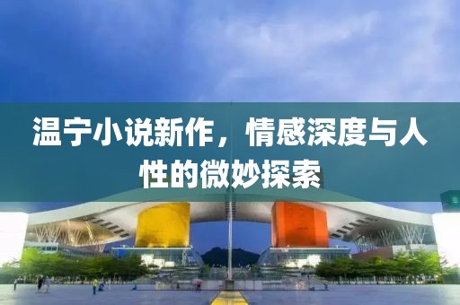 温宁小说新作，情感深度与人性的微妙探索