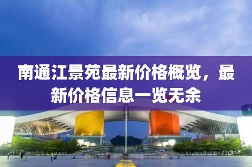南通江景苑最新价格概览，最新价格信息一览无余