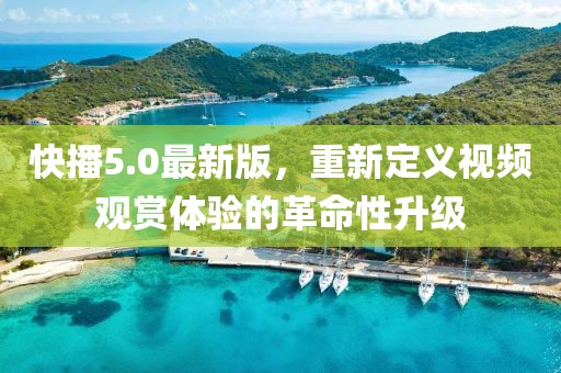 快播5.0最新版，重新定义视频观赏体验的革命性升级