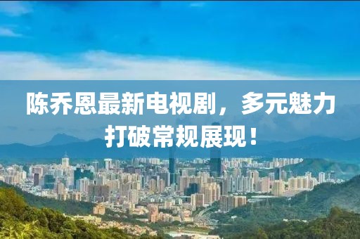 陈乔恩最新电视剧，多元魅力打破常规展现！