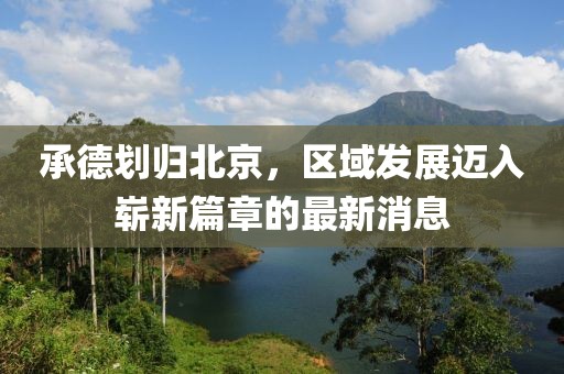 承德划归北京，区域发展迈入崭新篇章的最新消息