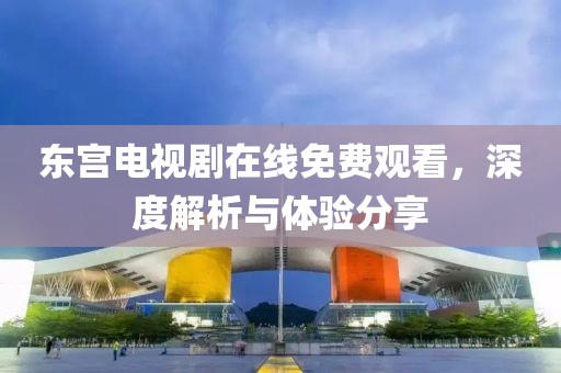 东宫电视剧在线免费观看，深度解析与体验分享