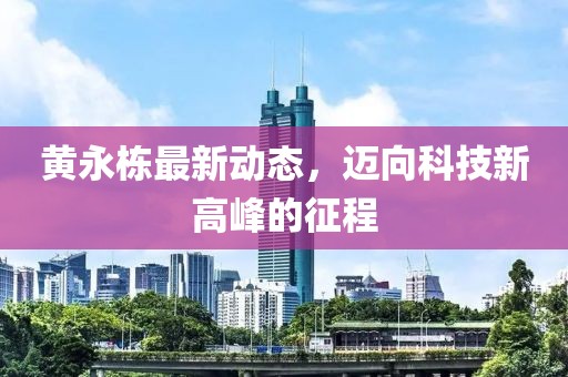 黄永栋最新动态，迈向科技新高峰的征程
