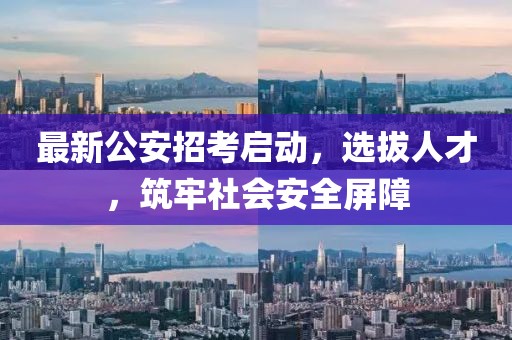 最新公安招考启动，选拔人才，筑牢社会安全屏障
