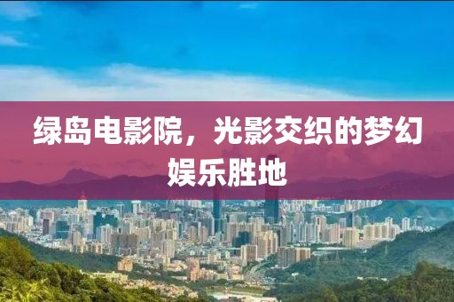 绿岛电影院，光影交织的梦幻娱乐胜地