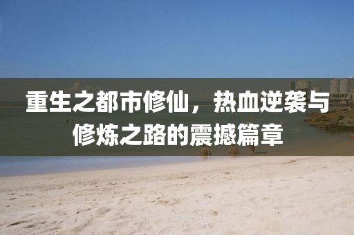 重生之都市修仙，热血逆袭与修炼之路的震撼篇章