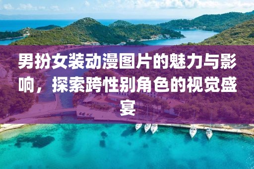 男扮女装动漫图片的魅力与影响，探索跨性别角色的视觉盛宴