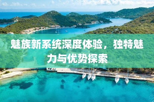 魅族新系统深度体验，独特魅力与优势探索