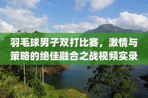 羽毛球男子双打比赛，激情与策略的绝佳融合之战视频实录
