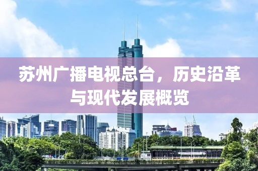 苏州广播电视总台，历史沿革与现代发展概览