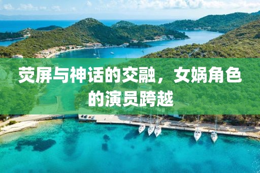 荧屏与神话的交融，女娲角色的演员跨越