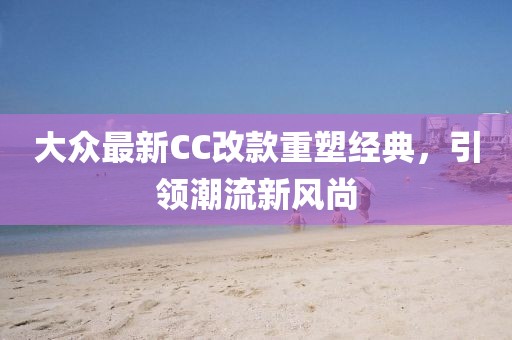 大众最新CC改款重塑经典，引领潮流新风尚