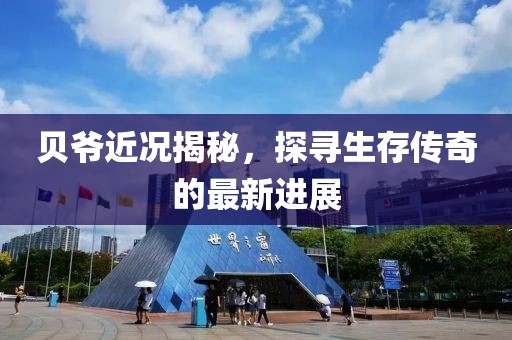 贝爷近况揭秘，探寻生存传奇的最新进展