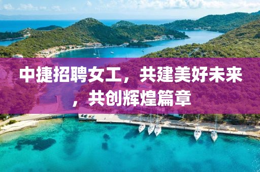 中捷招聘女工，共建美好未来，共创辉煌篇章