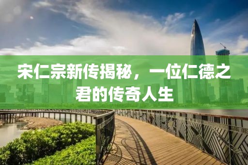 宋仁宗新传揭秘，一位仁德之君的传奇人生