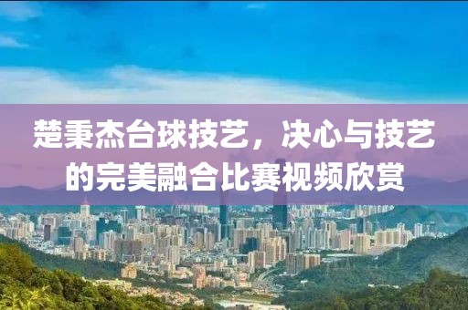 楚秉杰台球技艺，决心与技艺的完美融合比赛视频欣赏