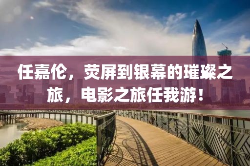 任嘉伦，荧屏到银幕的璀璨之旅，电影之旅任我游！