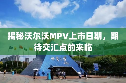 揭秘沃尔沃MPV上市日期，期待交汇点的来临
