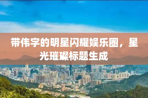 带伟字的明星闪耀娱乐圈，星光璀璨标题生成
