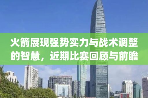 火箭展现强势实力与战术调整的智慧，近期比赛回顾与前瞻