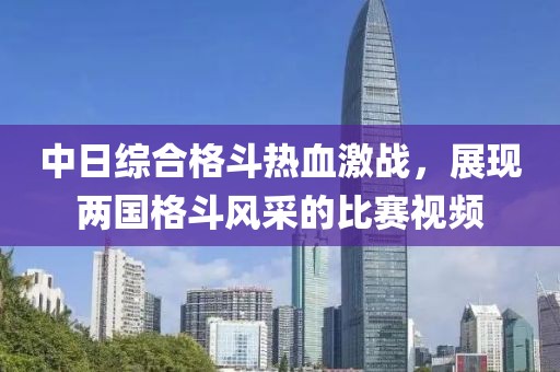 中日综合格斗热血激战，展现两国格斗风采的比赛视频