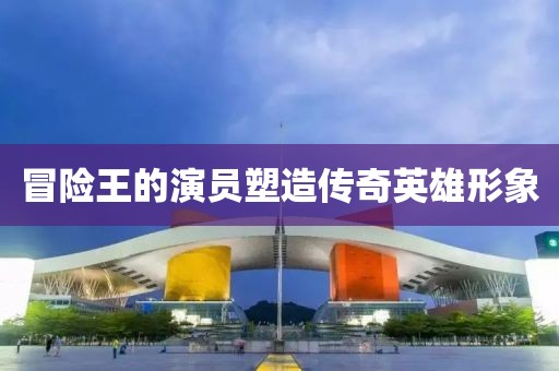 冒险王的演员塑造传奇英雄形象