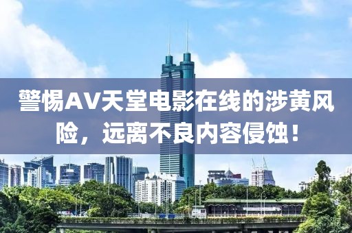 警惕AV天堂电影在线的涉黄风险，远离不良内容侵蚀！