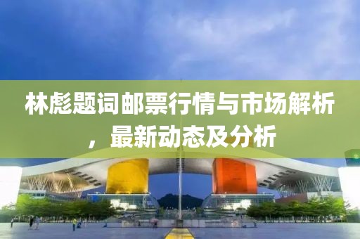 林彪题词邮票行情与市场解析，最新动态及分析
