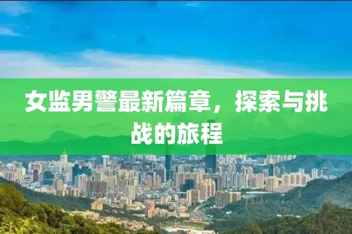 女监男警最新篇章，探索与挑战的旅程