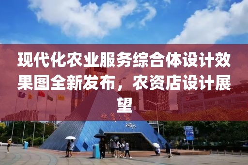 现代化农业服务综合体设计效果图全新发布，农资店设计展望