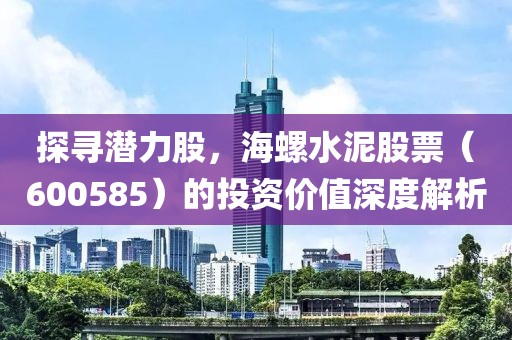 探寻潜力股，海螺水泥股票（600585）的投资价值深度解析