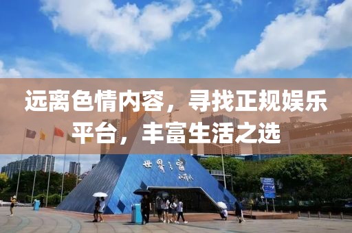 远离色情内容，寻找正规娱乐平台，丰富生活之选