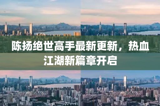 陈扬绝世高手最新更新，热血江湖新篇章开启