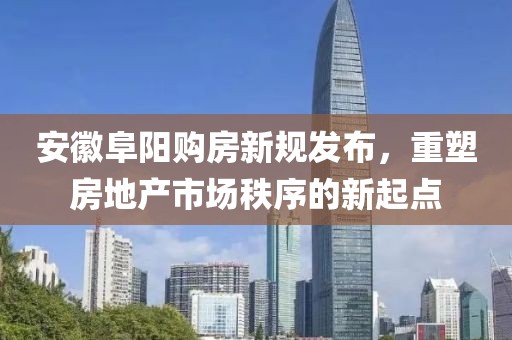 安徽阜阳购房新规发布，重塑房地产市场秩序的新起点
