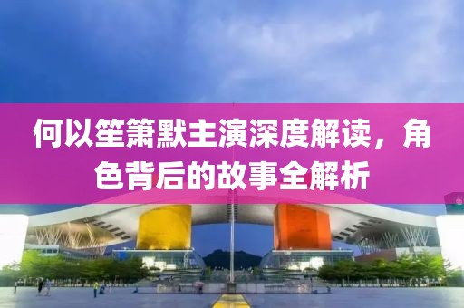 何以笙箫默主演深度解读，角色背后的故事全解析