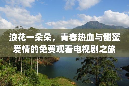 浪花一朵朵，青春热血与甜蜜爱情的免费观看电视剧之旅