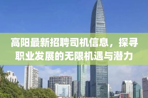 高阳最新招聘司机信息，探寻职业发展的无限机遇与潜力